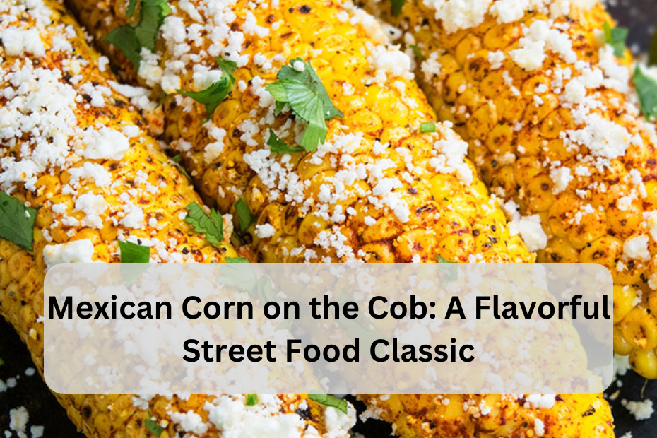 Mexican Corn on the Cob: A Flavorful Street Food Classic