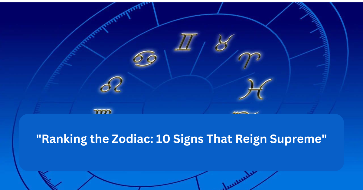 "Ranking the Zodiac: 10 Signs That Reign Supreme"