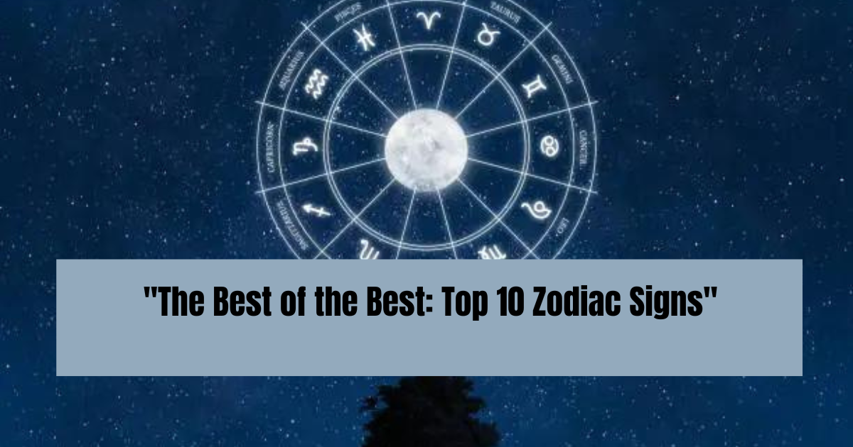 "The Best of the Best: Top 10 Zodiac Signs"